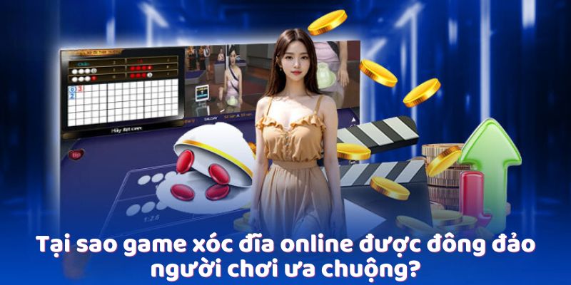 tai-sao-game-xoc-dia-online-duoc-dong-dao-nguoi-choi-ua-chuong